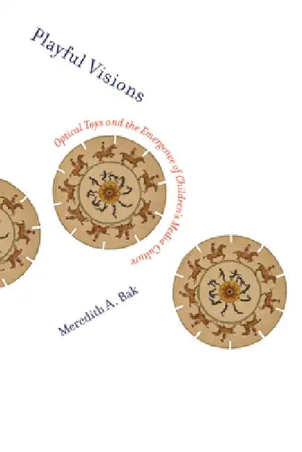 Playful Visions: Optical Toys and the Emergence of Children's Media Culture by Meredith A. Bak
