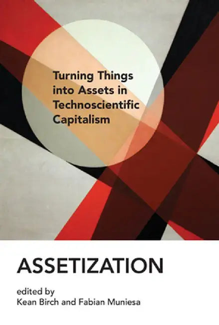 Assetization: Turning Things into Assets in Technoscientific Capitalism by Kean Birch
