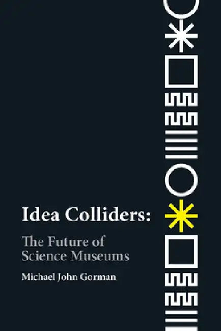 Idea Colliders: The Future of Science Museums by Michael John Gorman