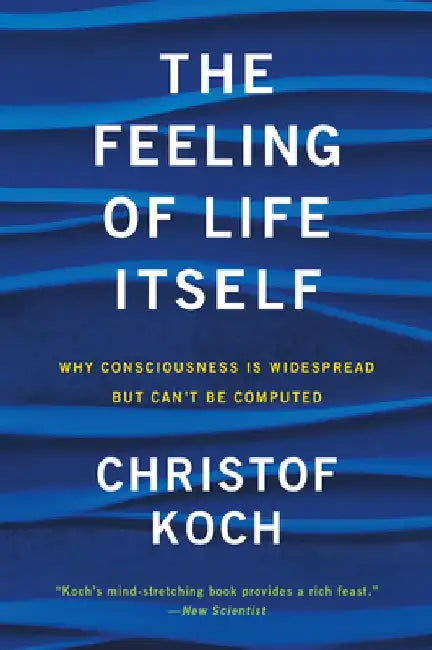 The Feeling of Life Itself: Why Consciousness Is Widespread But Can't Be Computed by Christof Koch