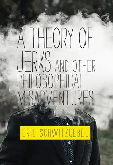 A Theory of Jerks and Other Philosophical Misadventures by Eric Schwitzgebel