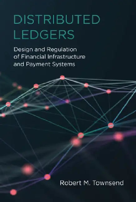 Distributed Ledgers: Design and Regulation of Financial Infrastructure and Payment Systems by Robert M. Townsend