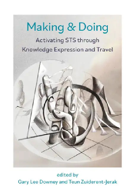 Making & Doing: Activating Sts Through Knowledge Expression and Travel by Gary Downey, Teun Zuiderent-Jerak
