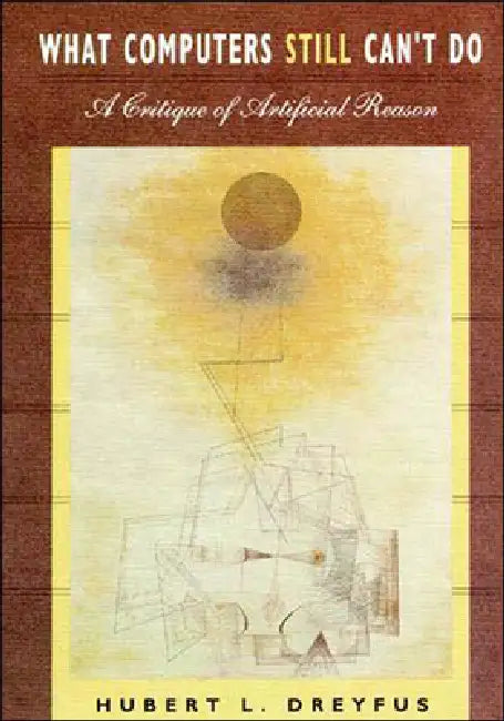 What Computers Still Can't Do: A Critique of Artificial Reason by Hubert L. Dreyfus