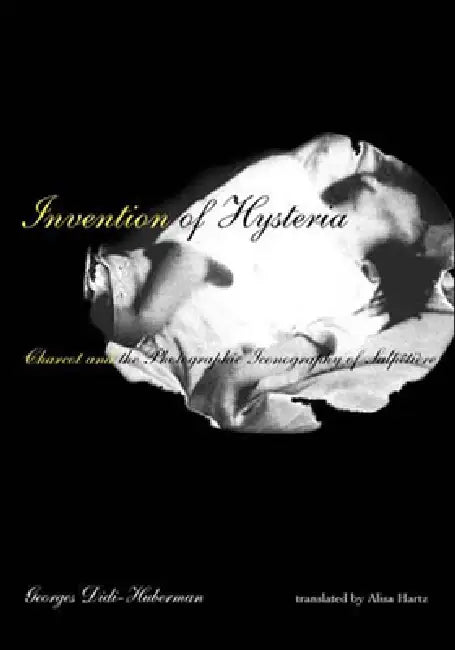 Invention of Hysteria: Charcot and the Photographic Iconography of the Salpêtrière by Georges Didi-Huberman, Alisa Hartz
