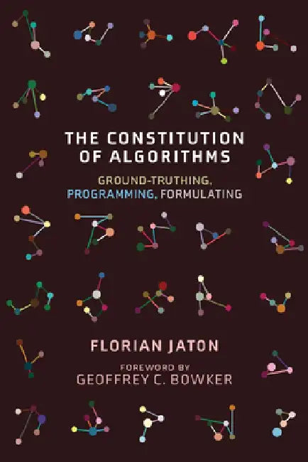 The Constitution of Algorithms: Ground-Truthing, Programming, Formulating by Florian Jaton