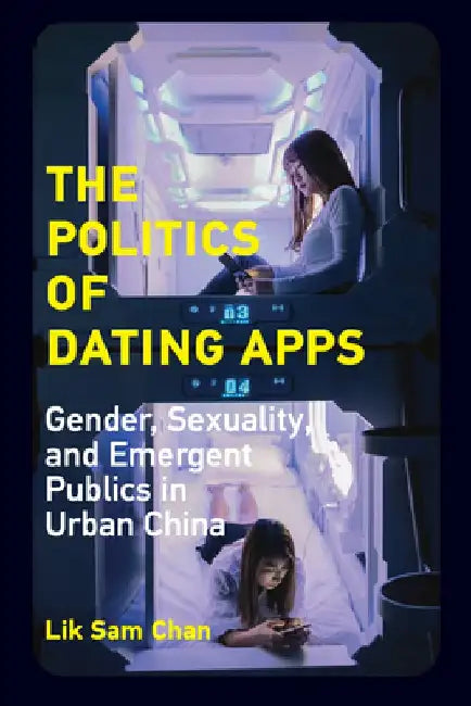 The Politics of Dating Apps: Gender, Sexuality, and Emergent Publics in Urban China by Lik Sam Chan