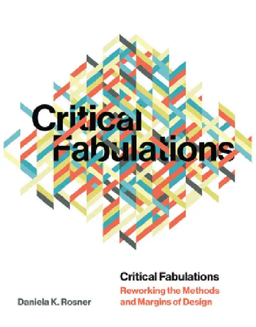 Critical Fabulations: Reworking the Methods and Margins of Design by Daniela K. Rosner