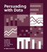Persuading with Data: A Guide to Designing, Delivering, and Defending Your Data by Miro Kazakoff