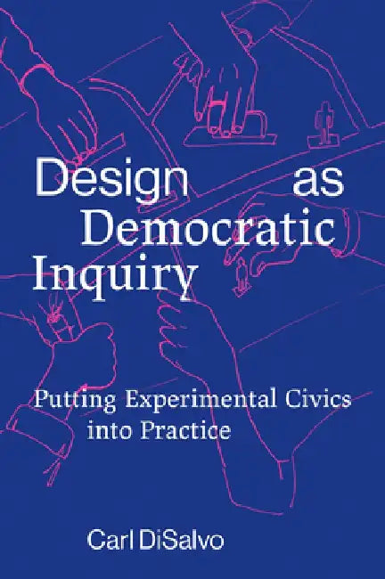 Design as Democratic Inquiry: Putting Experimental Civics Into Practice by Carl DiSalvo
