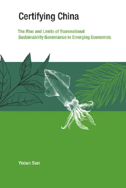 Certifying China: The Rise and Limits of Transnational Sustainability Governance in Emerging Economies by Yixian Sun