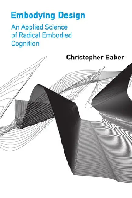 Embodying Design: An Applied Science of Radical Embodied Cognition by Christopher Baber