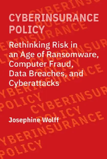 Cyberinsurance Policy: Rethinking Risk in an Age of Ransomware, Computer Fraud, Data Breaches, and Cyberattacks by Josephine Wolff