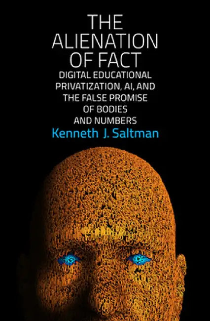 The Alienation of Fact: Digital Educational Privatization, Ai, and the False Promise of Bodies and Numbers by Kenneth J. Saltman