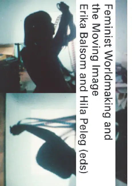 Feminist Worldmaking and the Moving Image by Erika Balsom