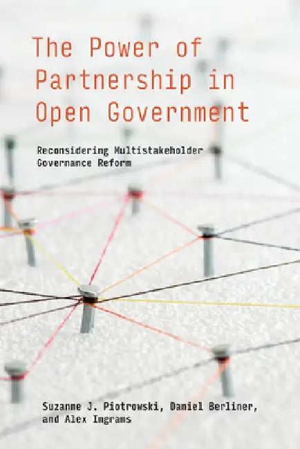 The Power of Partnership in Open Government: Reconsidering Multistakeholder Governance Reform by Suzanne J. Piotrowski