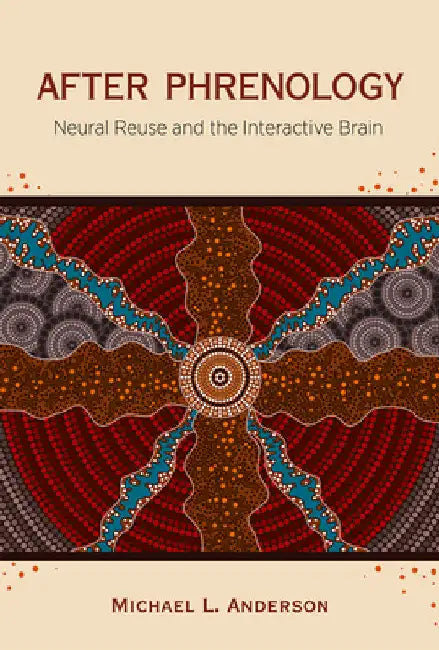 After Phrenology: Neural Reuse and the Interactive Brain by Michael L. Anderson