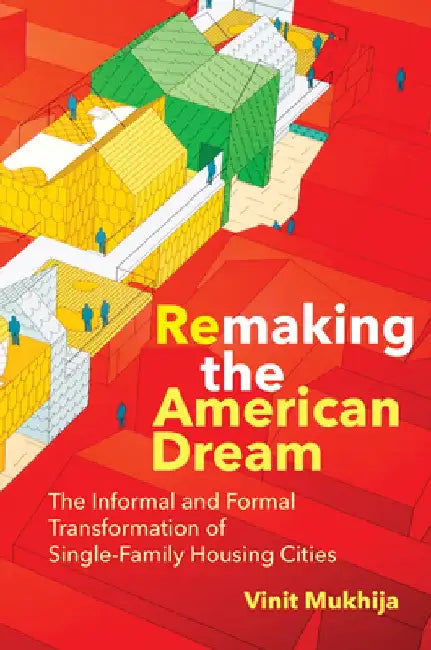 Remaking the American Dream: The Informal and Formal Transformation of Single-Family Housing Cities by Vinit Mukhija