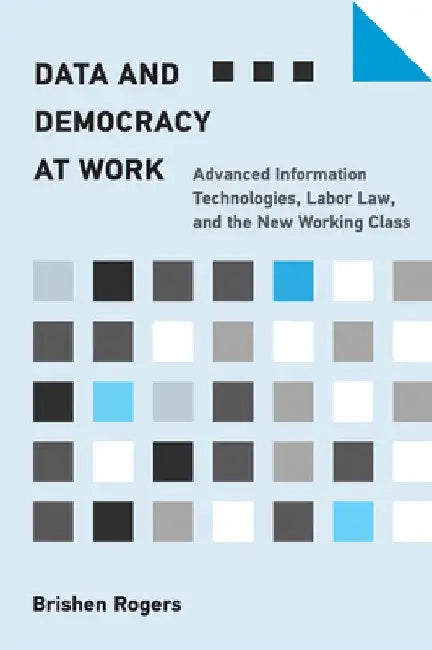 Data and Democracy at Work: Advanced Information Technologies, Labor Law, and the New Working Class by Brishen Rogers