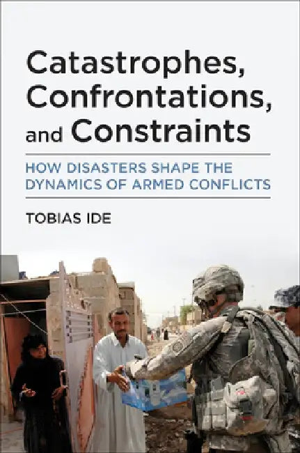 Catastrophes, Confrontations, and Constraints: How Disasters Shape the Dynamics of Armed Conflicts by Tobias Ide