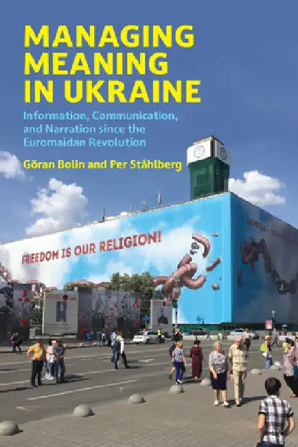 Managing Meaning in Ukraine: Information, Communication, and Narration Since the Euromaidan Revolution by Goran Bolin