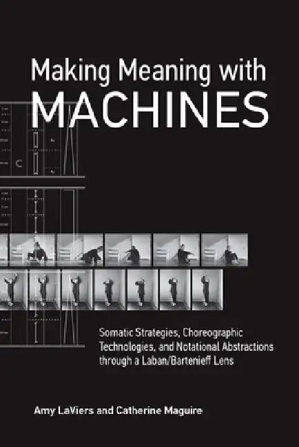 Making Meaning with Machines: Somatic Strategies, Choreographic Technologies, and Notational Abstractions Through a Laban/Bartenieff Lens by Amy Laviers