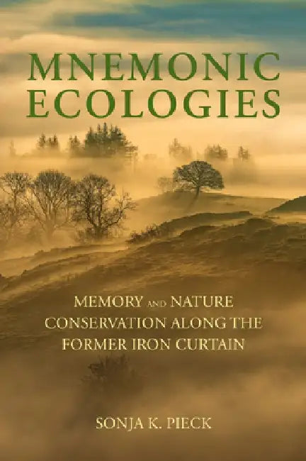 Mnemonic Ecologies: Memory and Nature Conservation Along the Former Iron Curtain by Sonja K. Pieck