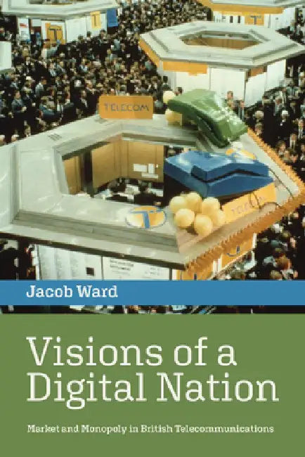Visions of a Digital Nation: Market and Monopoly in British Telecommunications by Jacob Ward