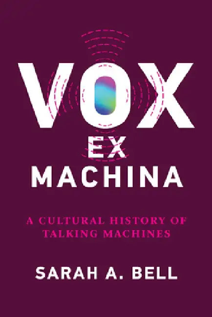 Vox Ex Machina: A Cultural History of Talking Machines by Sarah A. Bell