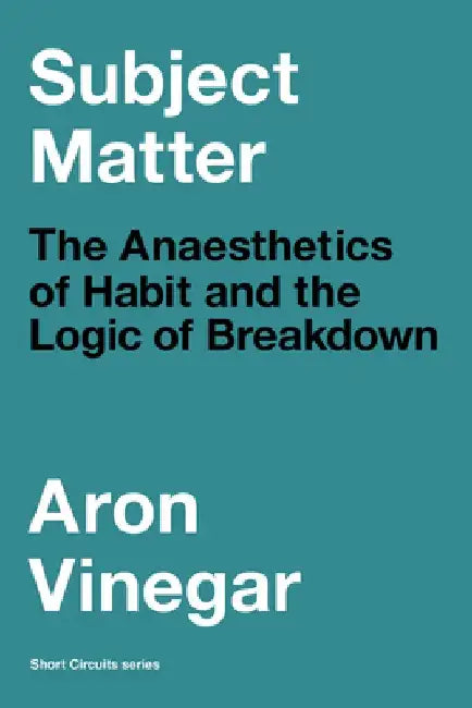 Subject Matter: The Anaesthetics of Habit and the Logic of Breakdown by Aron Vinegar