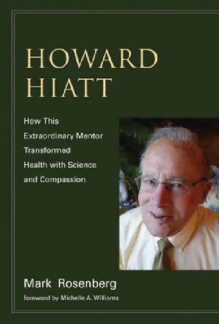 Howard Hiatt: How This Extraordinary Mentor Transformed Health with Science and Compassion by Mark Rosenberg