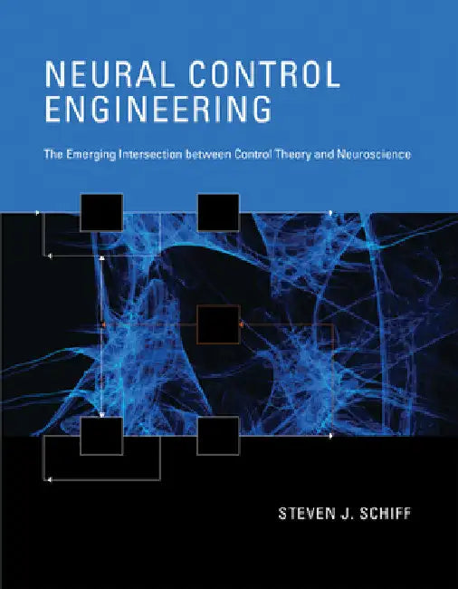 Neural Control Engineering: The Emerging Intersection Between Control Theory and Neuroscience by Steven J. Schiff