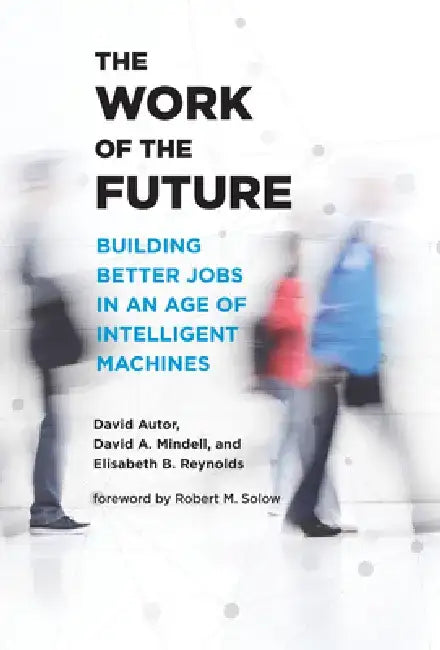 The Work of the Future: Building Better Jobs in an Age of Intelligent Machines by David Autor