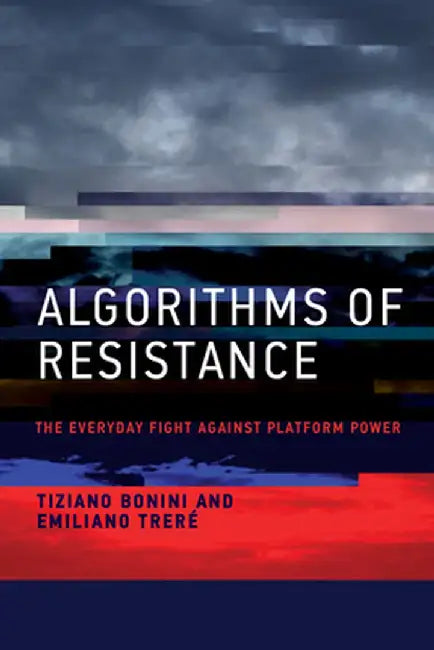 Algorithms of Resistance: The Everyday Fight Against Platform Power by Tiziano Bonini