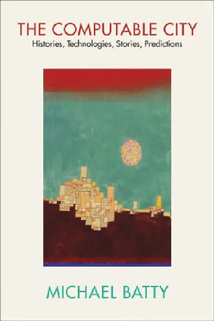 The Computable City: Histories, Technologies, Stories, Predictions by Michael Batty