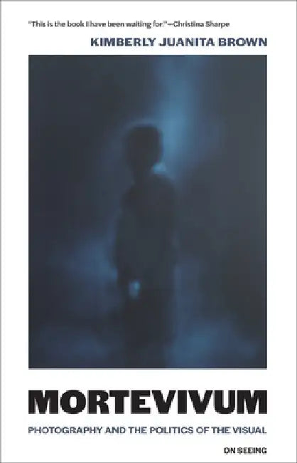 Mortevivum: Photography and the Politics of the Visual by Kimberly Juanita Brown