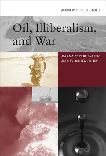 Oil, Illiberalism, and War: An Analysis of Energy and Us Foreign Policy by Andrew T. Price-Smith
