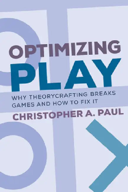 Optimizing Play: Why Theorycrafting Breaks Games and How to Fix It by Christopher A. Paul