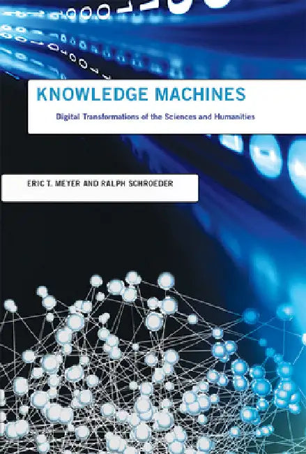 Knowledge Machines: Digital Transformations of the Sciences and Humanities by Eric T. Meyer