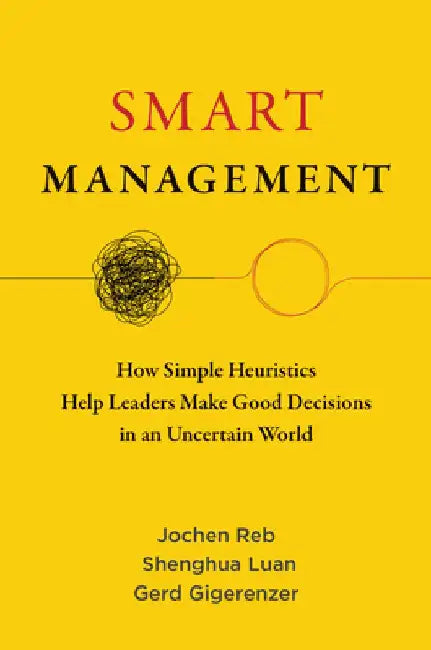 Smart Management: How Simple Heuristics Help Leaders Make Good Decisions in an Uncertain World by Jochen Reb