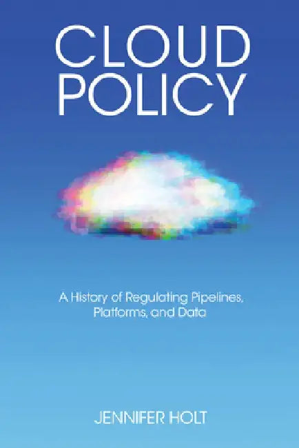 Cloud Policy: A History of Regulating Pipelines, Platforms, and Data by Jennifer Holt