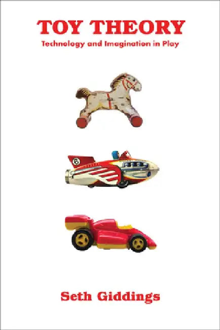 Toy Theory: Technology and Imagination in Play by Seth Giddings