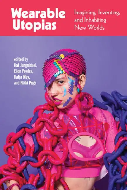 Wearable Utopias: Imagining, Inventing, and Inhabiting New Worlds by Kat Jungnickel