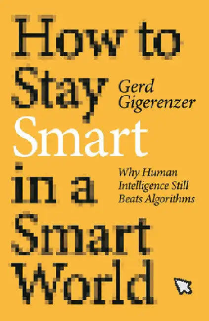 How to Stay Smart in a Smart World: Why Human Intelligence Still Beats Algorithms by Gigerenzer, Gerd