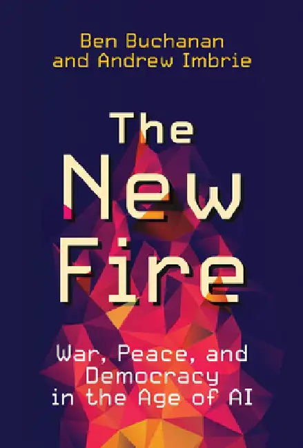The New Fire: War, Peace, and Democracy in the Age of AI by Ben Buchanan