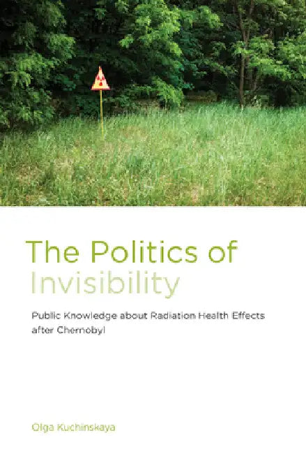 The Politics of Invisibility: Public Knowledge about Radiation Health Effects after Chernobyl by Olga Kuchinskaya