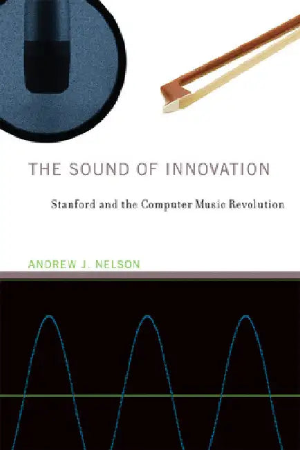The Sound of Innovation: Stanford and the Computer Music Revolution by Andrew J. Nelson