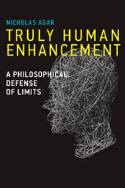 Truly Human Enhancement: A Philosophical Defense of Limits by Nicholas Agar