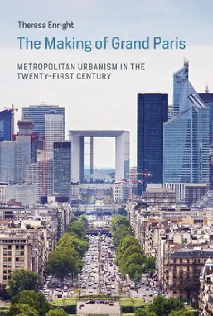The Making of Grand Paris: Metropolitan Urbanism in the Twenty-First Century by Theresa Enright
