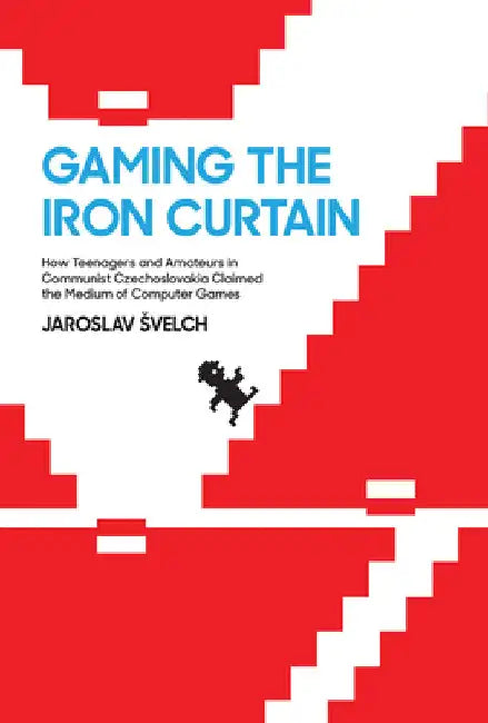 Gaming the Iron Curtain: How Teenagers and Amateurs in Communist Czechoslovakia Claimed the Medium of Computer Games by Jaroslav Svelch